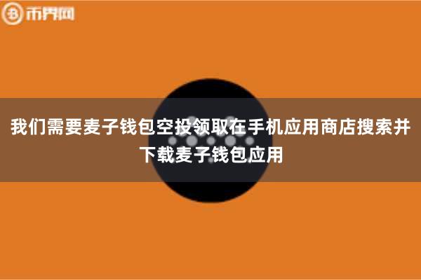 我们需要麦子钱包空投领取在手机应用商店搜索并下载麦子钱包应用