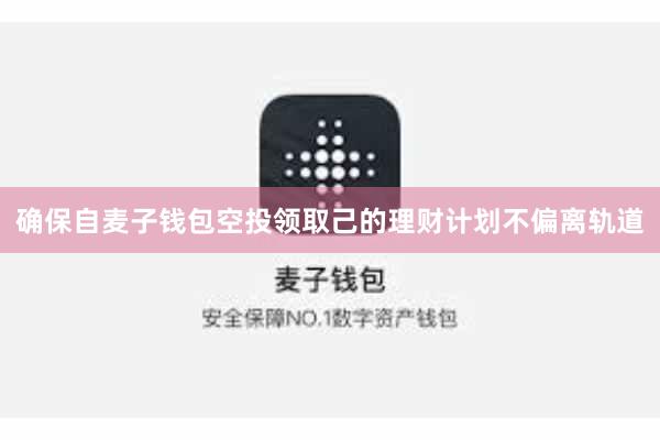 确保自麦子钱包空投领取己的理财计划不偏离轨道