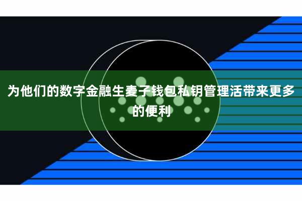 为他们的数字金融生麦子钱包私钥管理活带来更多的便利