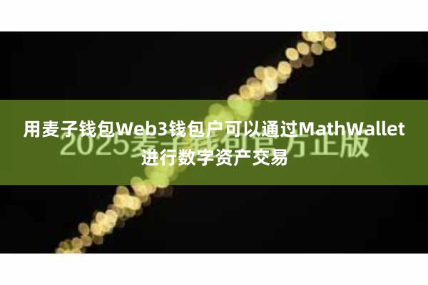 用麦子钱包Web3钱包户可以通过MathWallet进行数字资产交易