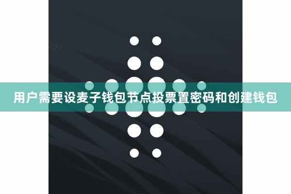 用户需要设麦子钱包节点投票置密码和创建钱包