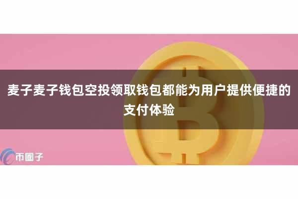 麦子麦子钱包空投领取钱包都能为用户提供便捷的支付体验