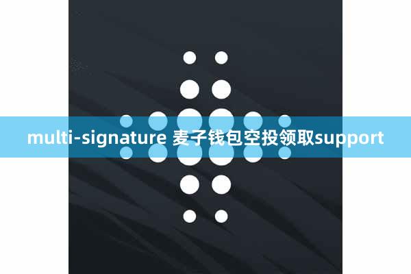 multi-signature 麦子钱包空投领取support