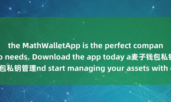 the MathWalletApp is the perfect companion for all your crypto needs. Download the app today a麦子钱包私钥管理nd start managing your assets with ease and convenience.