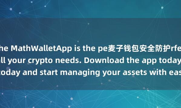 the MathWalletApp is the pe麦子钱包安全防护rfect companion for all your crypto needs. Download the app today and start managing your assets with ease and convenience.